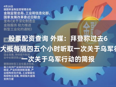 股票配资查询 外媒：拜登称过去6到8天里，大概每隔四五个小时听取一次关于乌军行动的简报