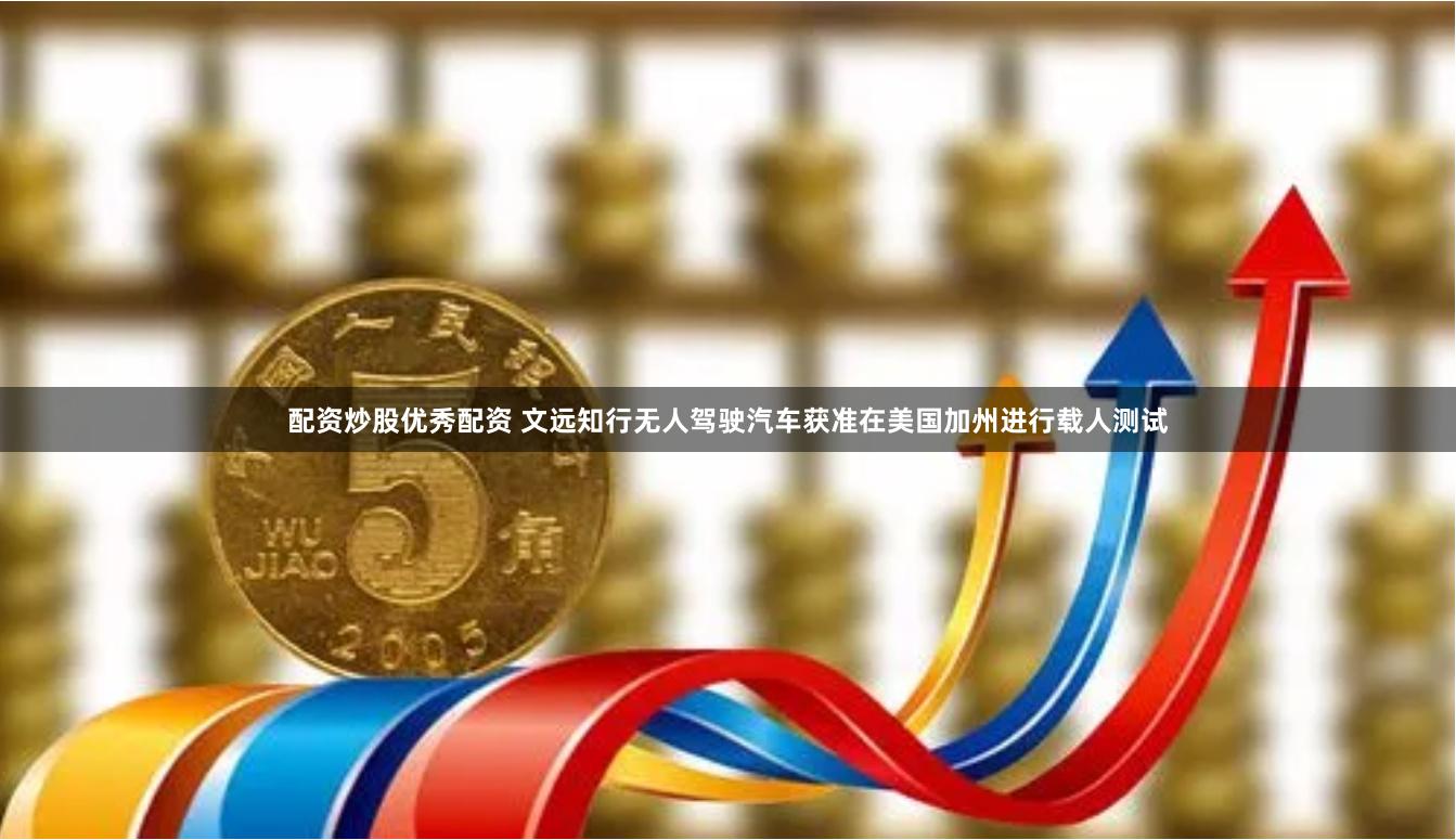 配资炒股优秀配资 文远知行无人驾驶汽车获准在美国加州进行载人测试