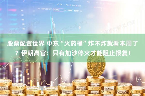 股票配资世界 中东“火药桶”炸不炸就看本周了？伊朗高官：只有加沙停火才能阻止报复！