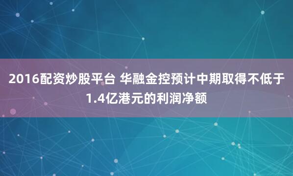 2016配资炒股平台 华融金控预计中期取得不低于1.4亿港元的利润净额
