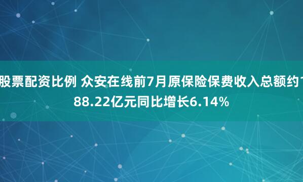 股票配资比例 众安在线前7月原保险保费收入总额约188.22亿元同比增长6.14%