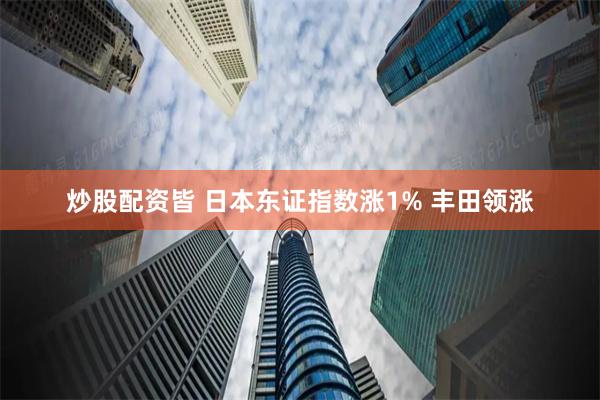 炒股配资皆 日本东证指数涨1% 丰田领涨
