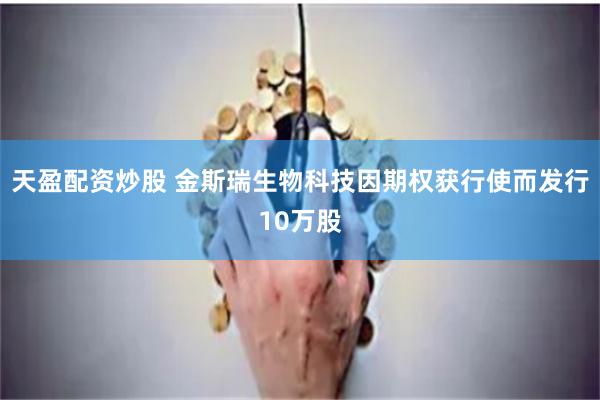 天盈配资炒股 金斯瑞生物科技因期权获行使而发行10万股