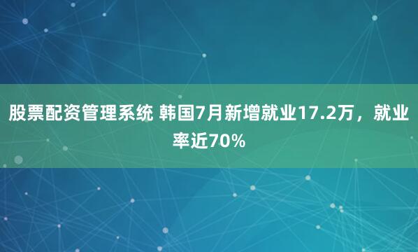 股票配资管理系统 韩国7月新增就业17.2万，就业率近70%