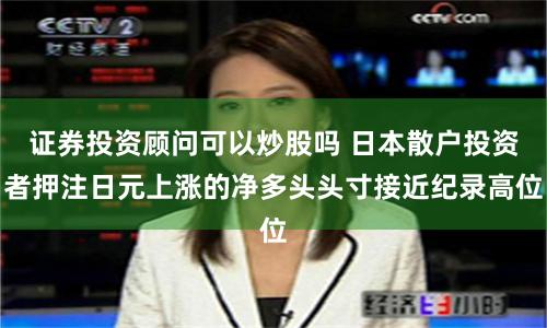 证券投资顾问可以炒股吗 日本散户投资者押注日元上涨的净多头头寸接近纪录高位