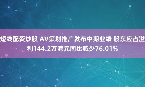 短线配资炒股 AV策划推广发布中期业绩 股东应占溢利144.2万港元同比减少76.01%