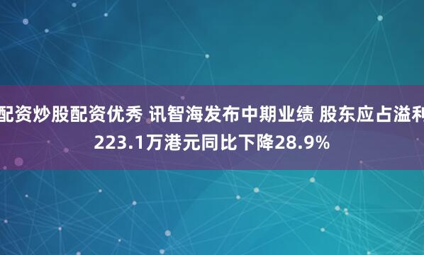 配资炒股配资优秀 讯智海发布中期业绩 股东应占溢利223.1万港元同比下降28.9%