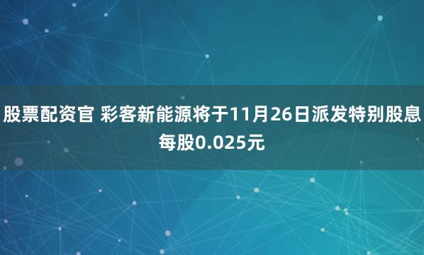股票配资官 彩客新能源将于11月26日派发特别股息每股0.025元