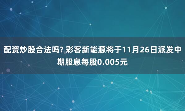 配资炒股合法吗? 彩客新能源将于11月26日派发中期股息每股0.005元