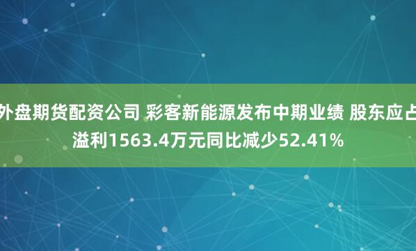 外盘期货配资公司 彩客新能源发布中期业绩 股东应占溢利1563.4万元同比减少52.41%