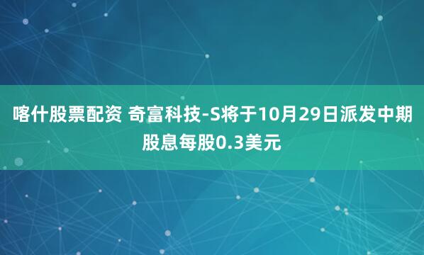 喀什股票配资 奇富科技-S将于10月29日派发中期股息每股0.3美元