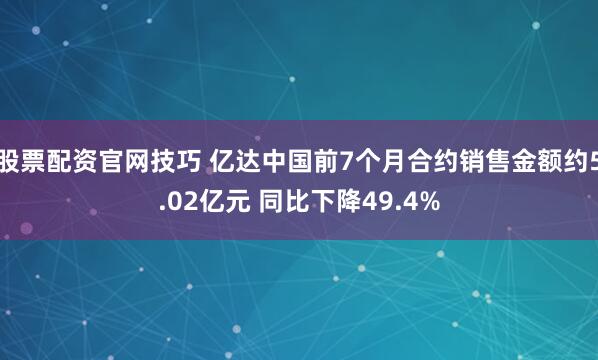 股票配资官网技巧 亿达中国前7个月合约销售金额约5.02亿元 同比下降49.4%