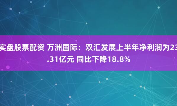 实盘股票配资 万洲国际：双汇发展上半年净利润为23.31亿元 同比下降18.8%