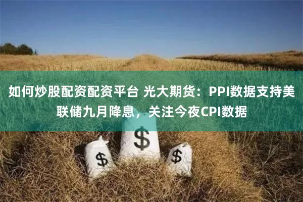 如何炒股配资配资平台 光大期货：PPI数据支持美联储九月降息，关注今夜CPI数据