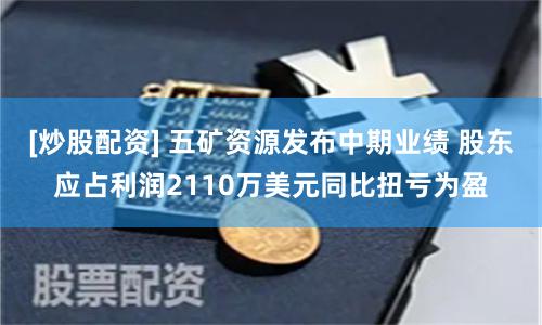[炒股配资] 五矿资源发布中期业绩 股东应占利润2110万美元同比扭亏为盈