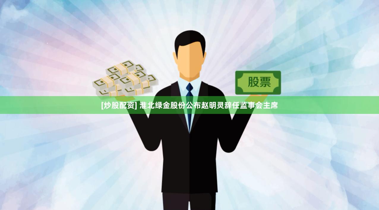 [炒股配资] 淮北绿金股份公布赵明灵辞任监事会主席