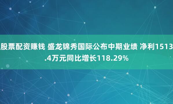 股票配资赚钱 盛龙锦秀国际公布中期业绩 净利1513.4万元同比增长118.29%