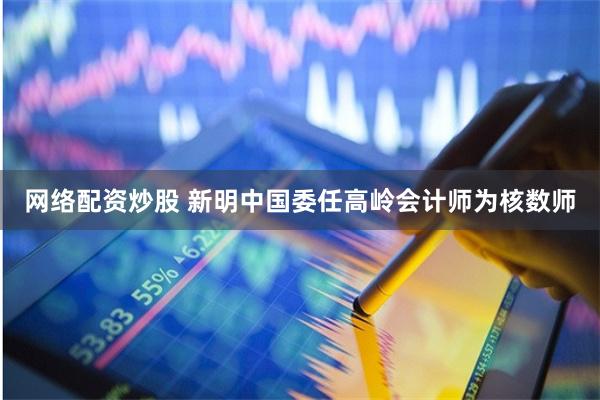 网络配资炒股 新明中国委任高岭会计师为核数师