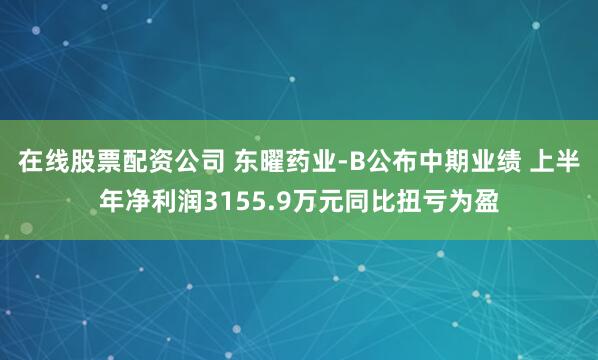 在线股票配资公司 东曜药业-B公布中期业绩 上半年净利润3155.9万元同比扭亏为盈