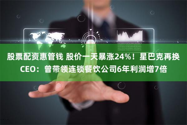 股票配资惠管钱 股价一天暴涨24%！星巴克再换CEO：曾带领连锁餐饮公司6年利润增7倍