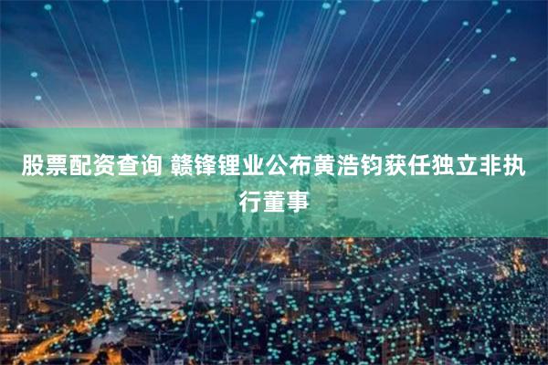 股票配资查询 赣锋锂业公布黄浩钧获任独立非执行董事