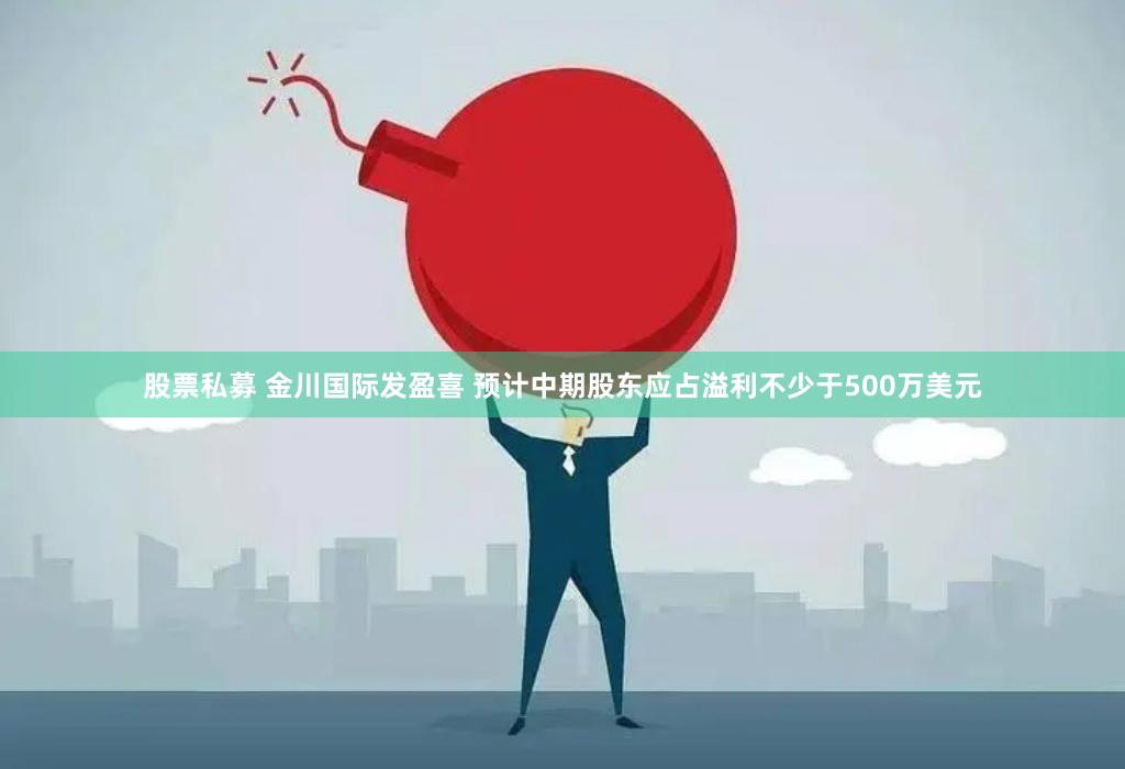 股票私募 金川国际发盈喜 预计中期股东应占溢利不少于500万美元