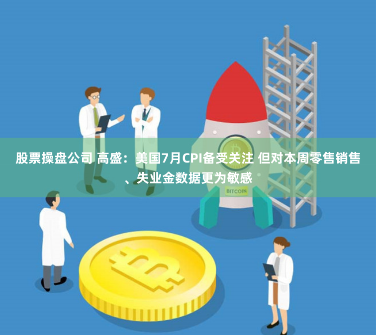 股票操盘公司 高盛：美国7月CPI备受关注 但对本周零售销售、失业金数据更为敏感