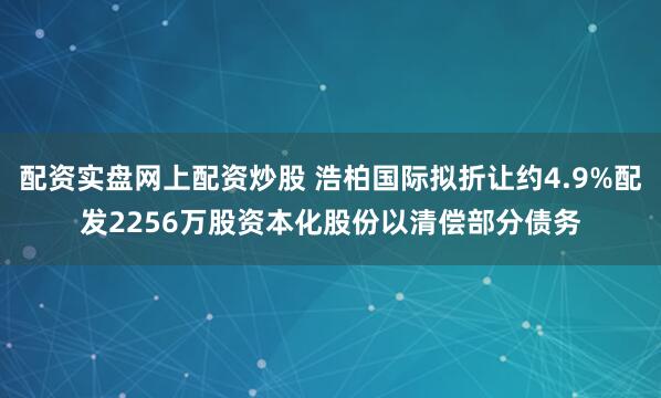 配资实盘网上配资炒股 浩柏国际拟折让约4.9%配发2256万股资本化股份以清偿部分债务