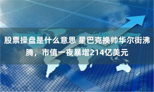 股票操盘是什么意思 星巴克换帅华尔街沸腾，市值一夜暴增214亿美元
