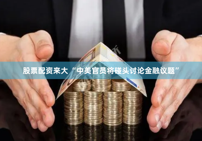 股票配资来大 “中美官员将碰头讨论金融议题”