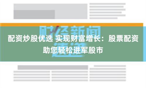配资炒股优选 实现财富增长：股票配资助您轻松进军股市