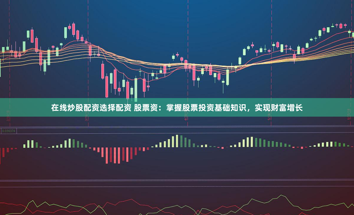 在线炒股配资选择配资 股票资：掌握股票投资基础知识，实现财富增长