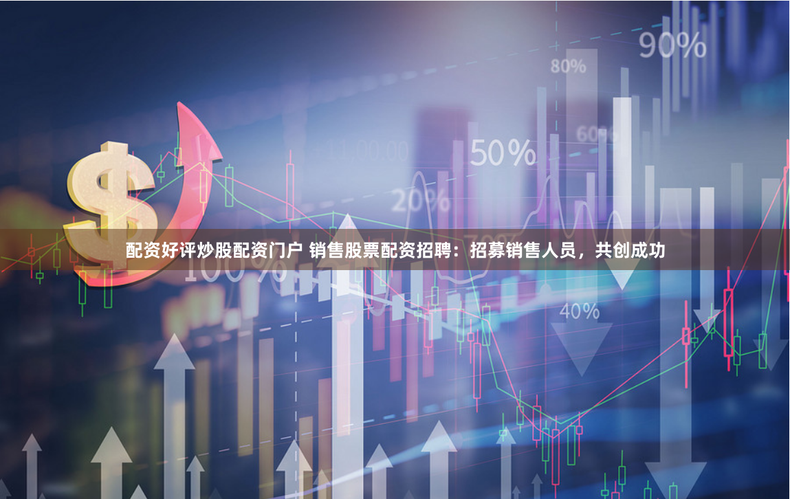 配资好评炒股配资门户 销售股票配资招聘：招募销售人员，共创成功