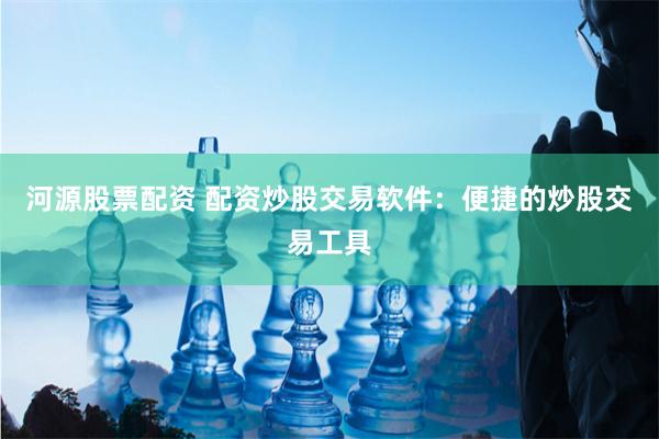 河源股票配资 配资炒股交易软件：便捷的炒股交易工具