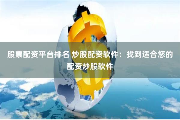 股票配资平台排名 炒股配资软件：找到适合您的配资炒股软件