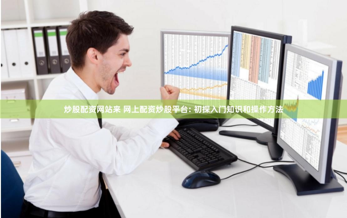 炒股配资网站来 网上配资炒股平台: 初探入门知识和操作方法