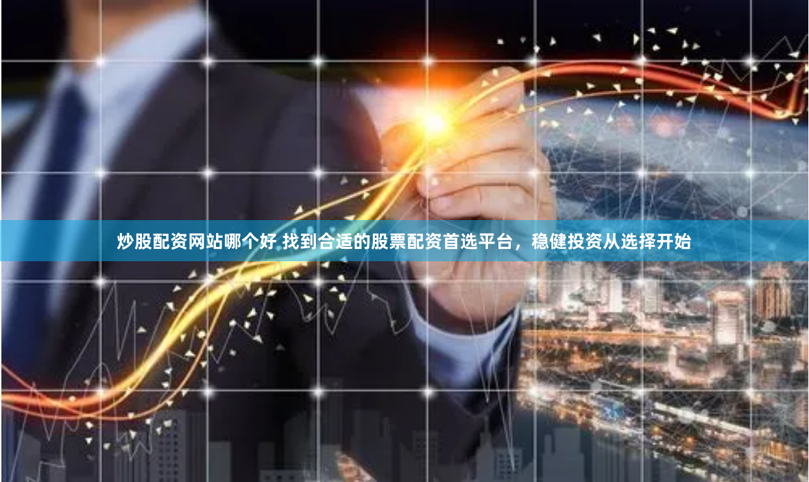 炒股配资网站哪个好 找到合适的股票配资首选平台，稳健投资从选择开始