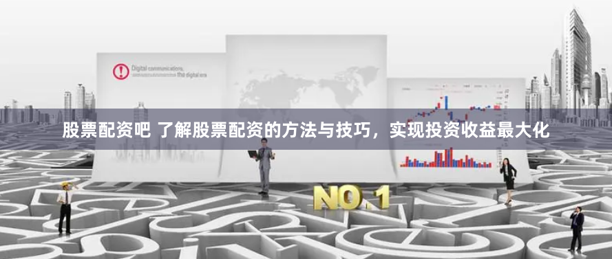 股票配资吧 了解股票配资的方法与技巧，实现投资收益最大化