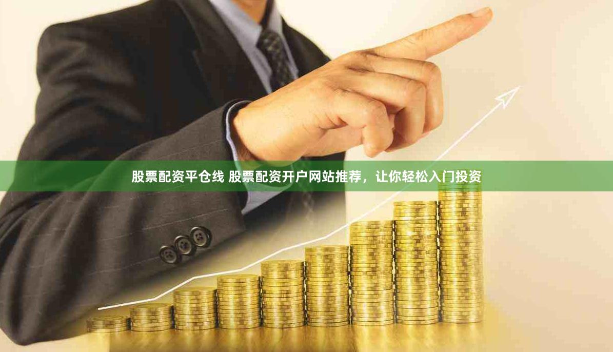 股票配资平仓线 股票配资开户网站推荐，让你轻松入门投资