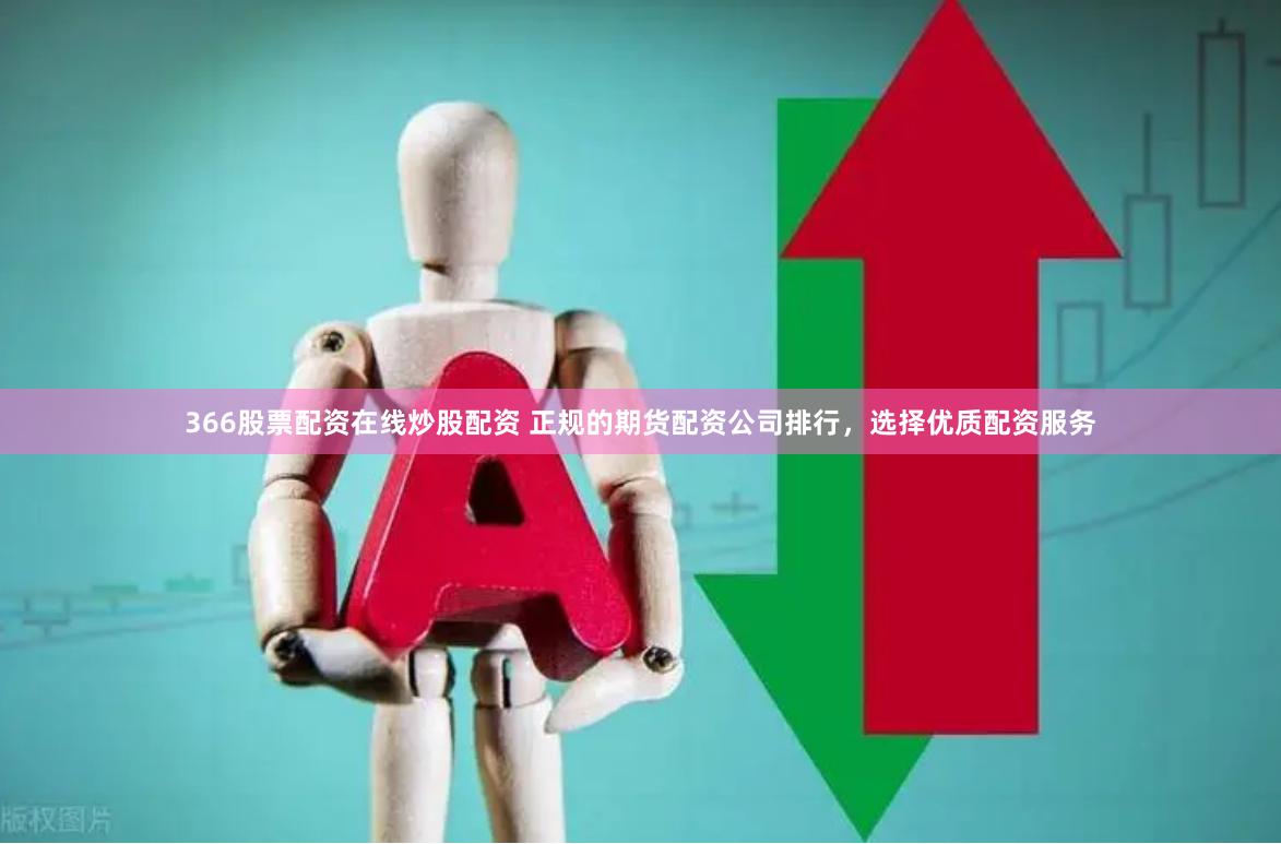 366股票配资在线炒股配资 正规的期货配资公司排行，选择优质配资服务