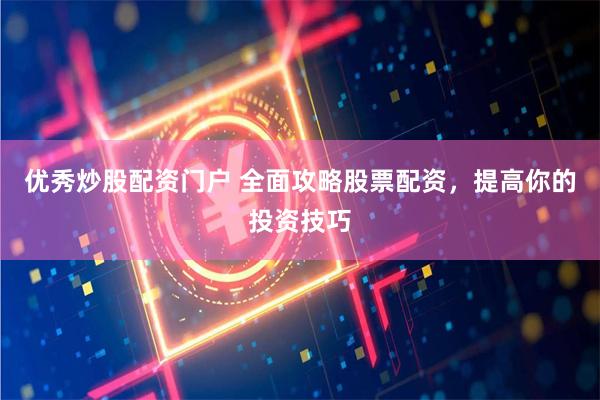 优秀炒股配资门户 全面攻略股票配资，提高你的投资技巧