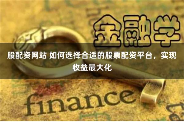 股配资网站 如何选择合适的股票配资平台，实现收益最大化