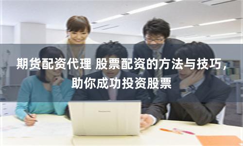 期货配资代理 股票配资的方法与技巧，助你成功投资股票
