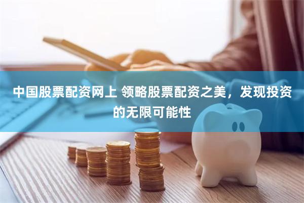 中国股票配资网上 领略股票配资之美，发现投资的无限可能性