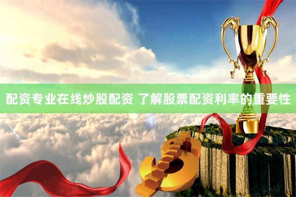 配资专业在线炒股配资 了解股票配资利率的重要性