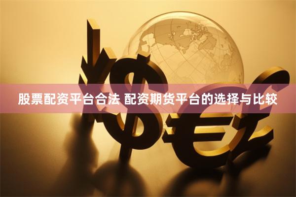 股票配资平台合法 配资期货平台的选择与比较