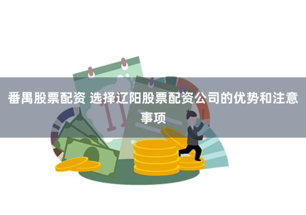 番禺股票配资 选择辽阳股票配资公司的优势和注意事项