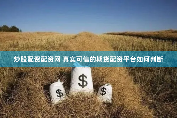炒股配资配资网 真实可信的期货配资平台如何判断