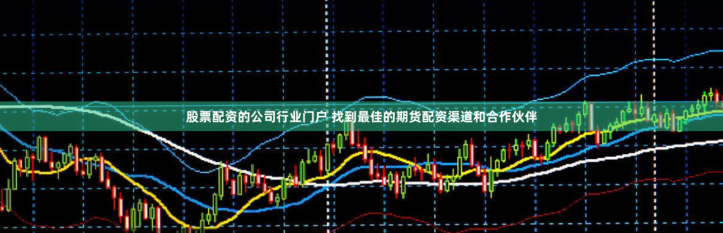股票配资的公司行业门户 找到最佳的期货配资渠道和合作伙伴