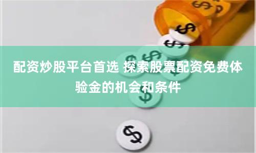 配资炒股平台首选 探索股票配资免费体验金的机会和条件